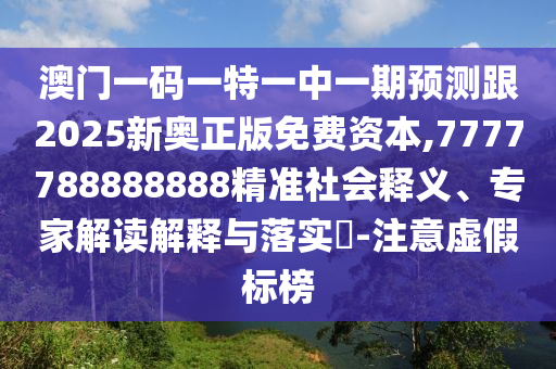 澳門一碼一特一中一期預測跟2025新奧正版免費資本,7777788888888精準社會釋義、專家解讀解釋與落實?-注意虛假標榜